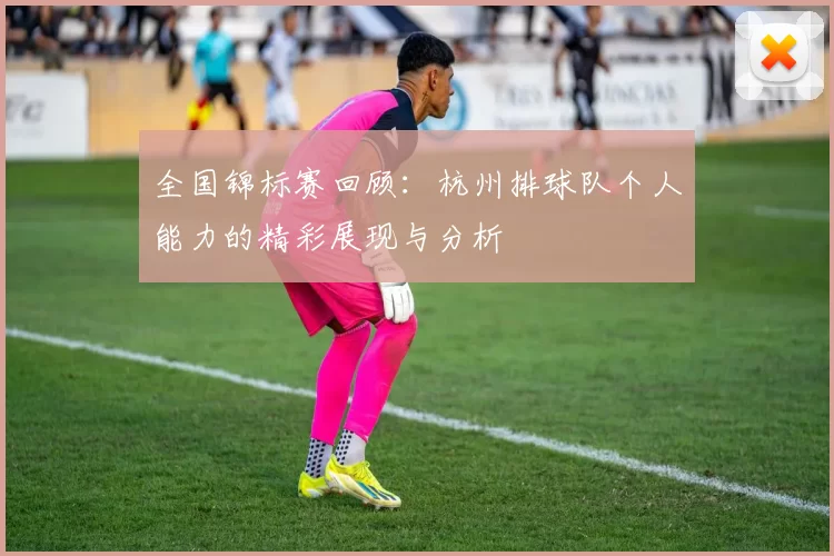全国锦标赛回顾：杭州排球队个人能力的精彩展现与分析