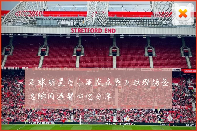 足球明星与小朋友亲密互动现场签名瞬间温馨回忆分享