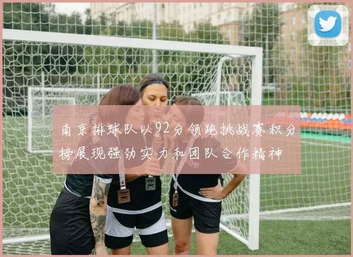 南京排球队以92分领跑挑战赛积分榜展现强劲实力和团队合作精神