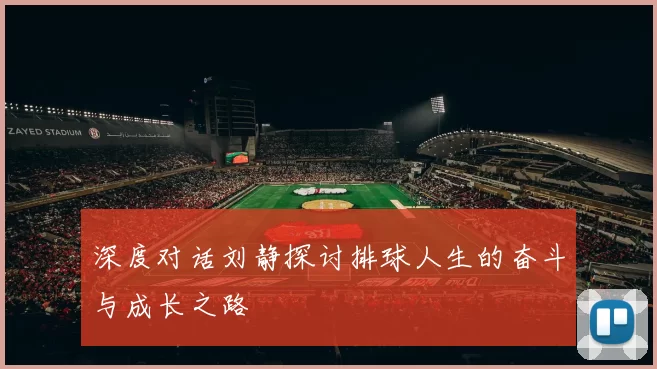 深度对话刘静探讨排球人生的奋斗与成长之路