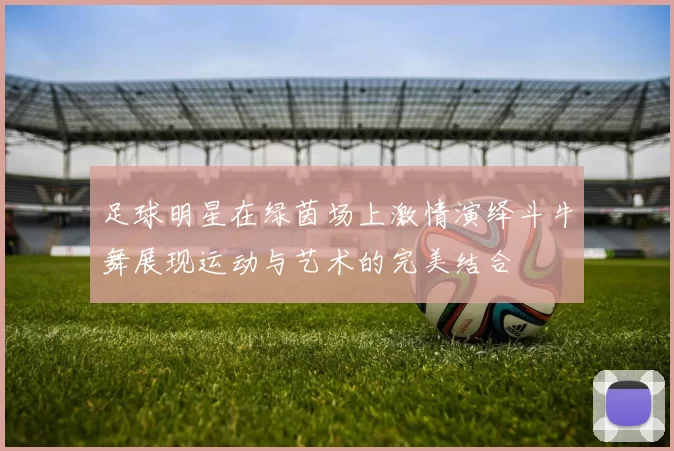 足球明星在绿茵场上激情演绎斗牛舞展现运动与艺术的完美结合