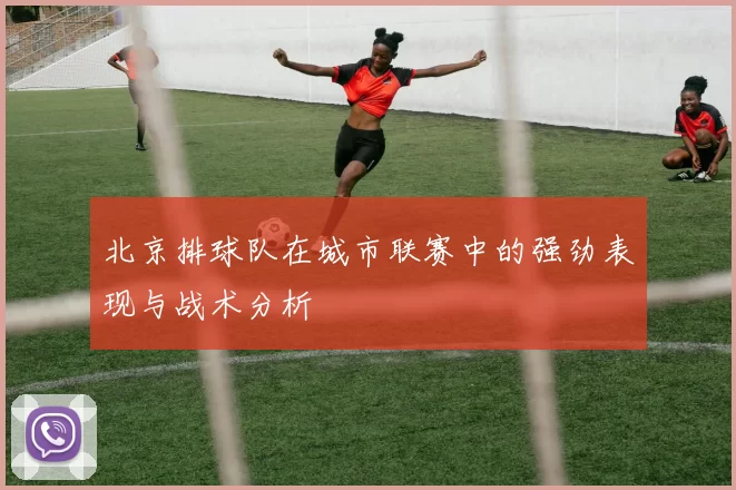 北京排球队在城市联赛中的强劲表现与战术分析
