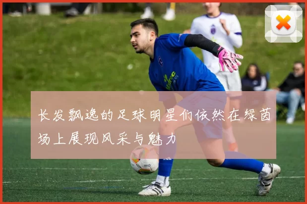 长发飘逸的足球明星们依然在绿茵场上展现风采与魅力