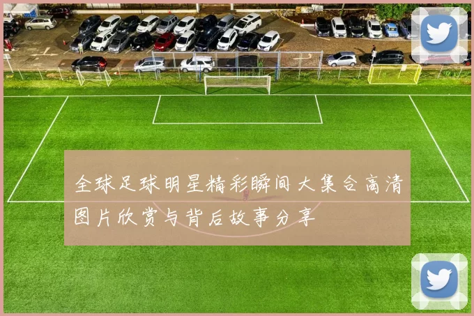 全球足球明星精彩瞬间大集合高清图片欣赏与背后故事分享