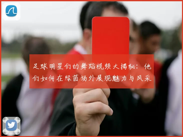 足球明星们的舞蹈视频大揭秘：他们如何在绿茵场外展现魅力与风采