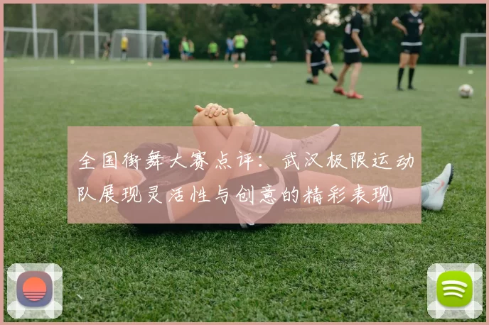 全国街舞大赛点评：武汉极限运动队展现灵活性与创意的精彩表现
