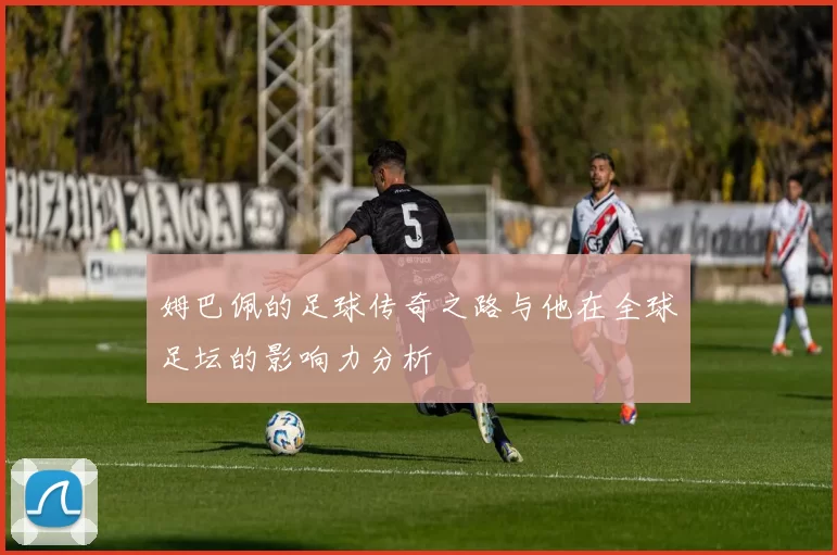 姆巴佩的足球传奇之路与他在全球足坛的影响力分析