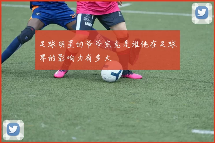 足球明星的爷爷究竟是谁他在足球界的影响力有多大