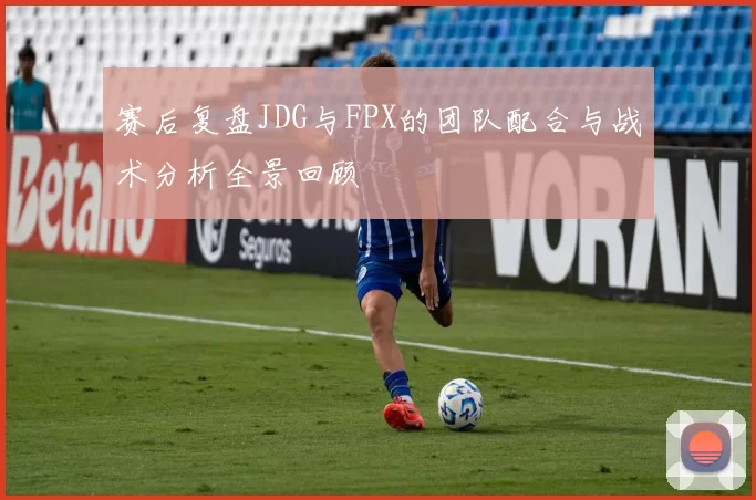 赛后复盘JDG与FPX的团队配合与战术分析全景回顾