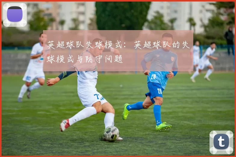英超球队失球模式：英超球队的失球模式与防守问题