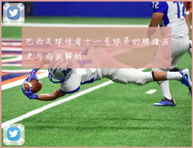 巴西足球传奇十一号球员的辉煌历史与成就解析