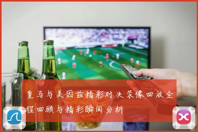 皇马与美因兹精彩对决录像回放全程回顾与精彩瞬间分析