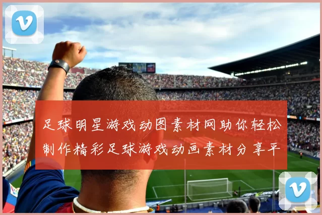 足球明星游戏动图素材网助你轻松制作精彩足球游戏动画素材分享平台